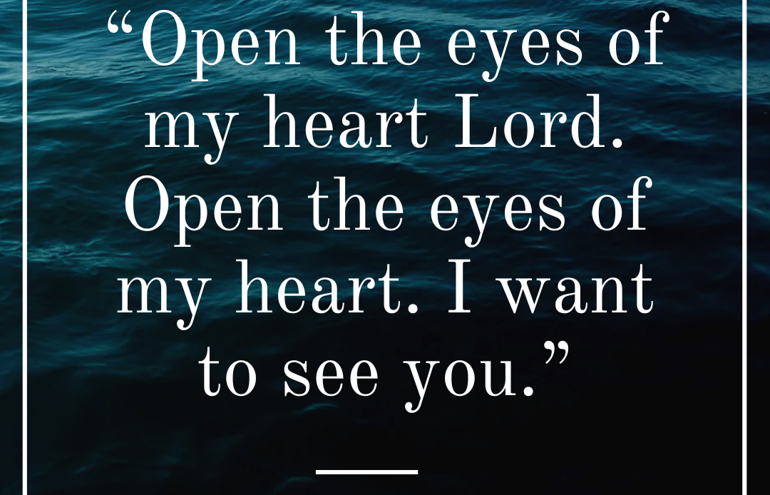 “Open the eyes of my heart Lord. Open the eyes of my heart. I want to see you.”